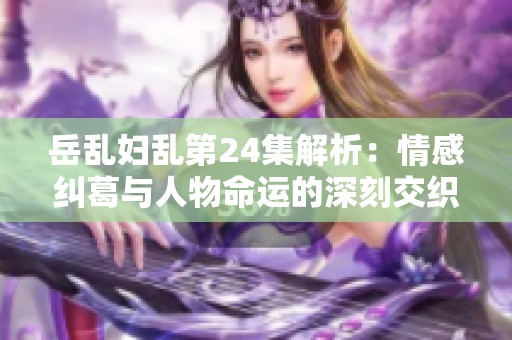 岳乱妇乱第24集解析：情感纠葛与人物命运的深刻交织