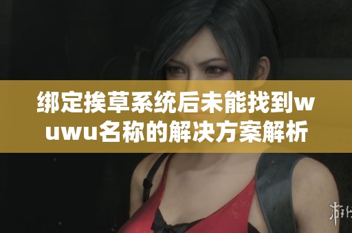 绑定挨草系统后未能找到wuwu名称的解决方案解析