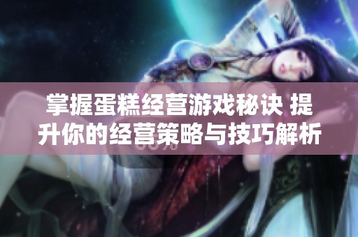 掌握蛋糕经营游戏秘诀 提升你的经营策略与技巧解析