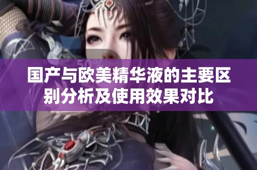 国产与欧美精华液的主要区别分析及使用效果对比