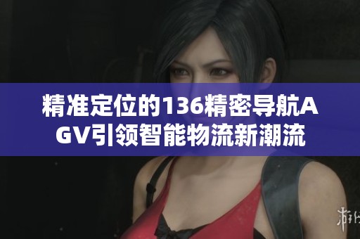 精准定位的136精密导航AGV引领智能物流新潮流
