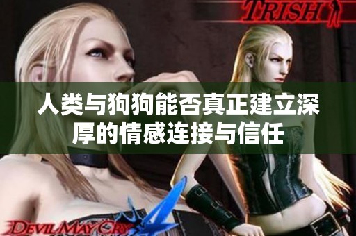 人类与狗狗能否真正建立深厚的情感连接与信任