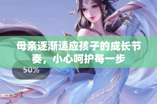 母亲逐渐适应孩子的成长节奏，小心呵护每一步