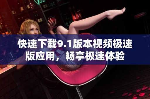 快速下载9.1版本视频极速版应用，畅享极速体验