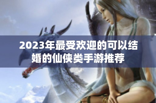 2023年最受欢迎的可以结婚的仙侠类手游推荐