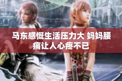 马东感慨生活压力大 妈妈腰痛让人心疼不已