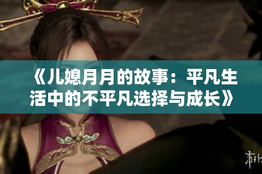 《儿媳月月的故事：平凡生活中的不平凡选择与成长》