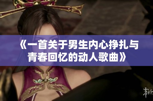 《一首关于男生内心挣扎与青春回忆的动人歌曲》