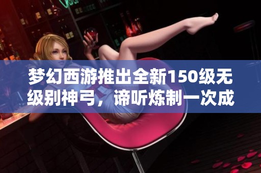 梦幻西游推出全新150级无级别神弓，谛听炼制一次成型