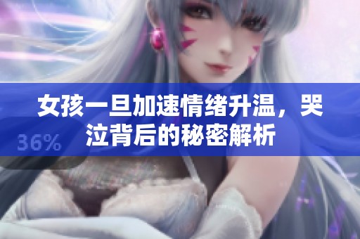 女孩一旦加速情绪升温，哭泣背后的秘密解析