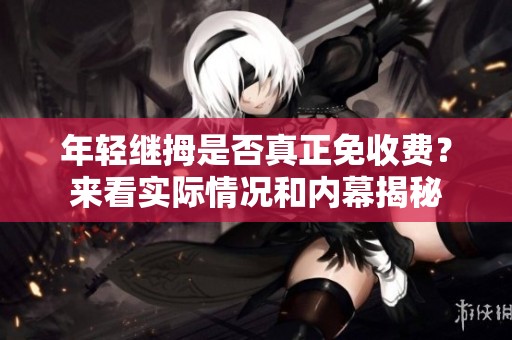 年轻继拇是否真正免收费？来看实际情况和内幕揭秘