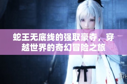 蛇王无底线的强取豪夺，穿越世界的奇幻冒险之旅