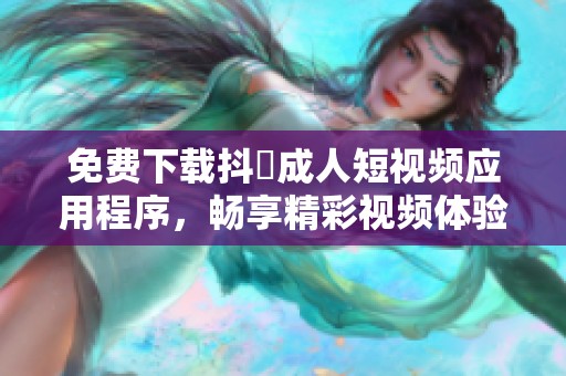 免费下载抖抈成人短视频应用程序，畅享精彩视频体验