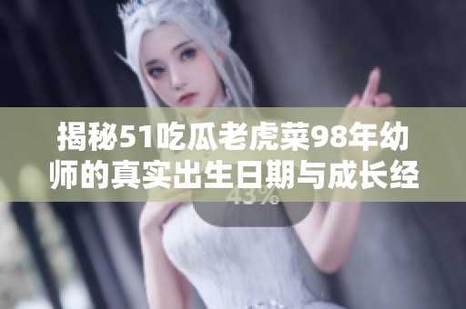 揭秘51吃瓜老虎菜98年幼师的真实出生日期与成长经历