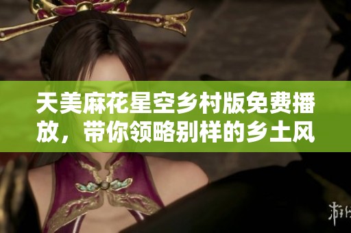 天美麻花星空乡村版免费播放，带你领略别样的乡土风情