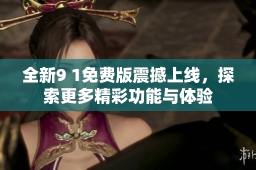 全新9 1免费版震撼上线，探索更多精彩功能与体验