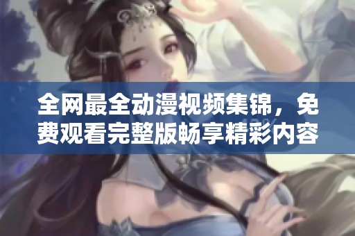 全网最全动漫视频集锦，免费观看完整版畅享精彩内容