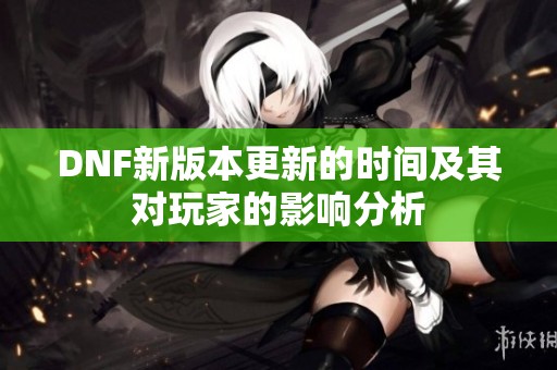 DNF新版本更新的时间及其对玩家的影响分析
