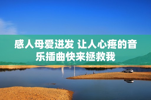 感人母爱迸发 让人心疼的音乐插曲快来拯救我