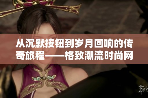 从沉默按钮到岁月回响的传奇旅程——格致潮流时尚网探索之旅
