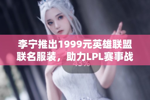 李宁推出1999元英雄联盟联名服装，助力LPL赛事战队！