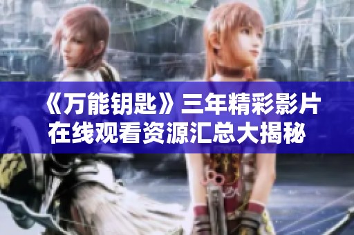 《万能钥匙》三年精彩影片在线观看资源汇总大揭秘