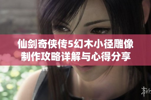 仙剑奇侠传5幻木小径雕像制作攻略详解与心得分享