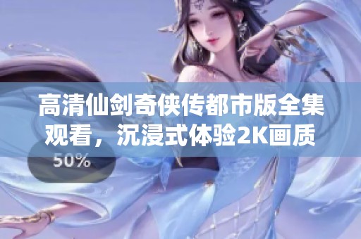 高清仙剑奇侠传都市版全集观看，沉浸式体验2K画质 求