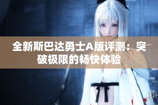全新斯巴达勇士A版评测：突破极限的畅快体验