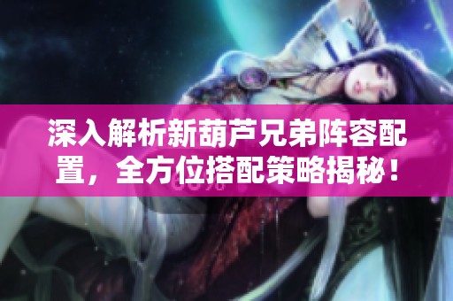 深入解析新葫芦兄弟阵容配置，全方位搭配策略揭秘！