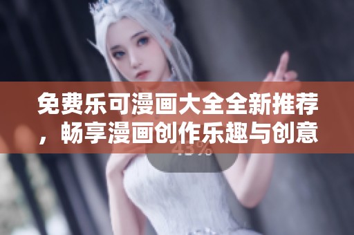 免费乐可漫画大全全新推荐，畅享漫画创作乐趣与创意