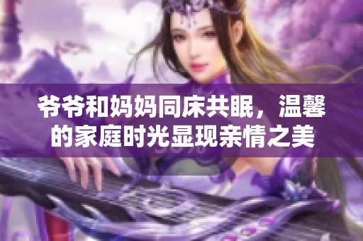爷爷和妈妈同床共眠，温馨的家庭时光显现亲情之美