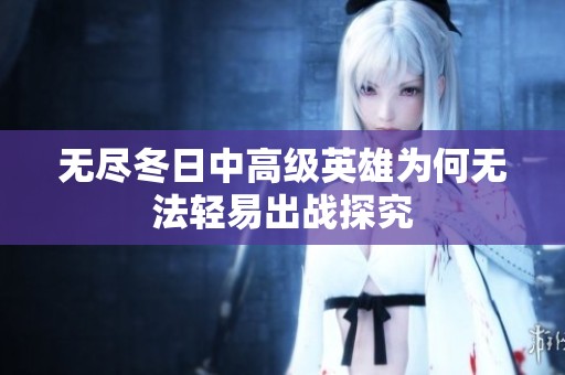 无尽冬日中高级英雄为何无法轻易出战探究