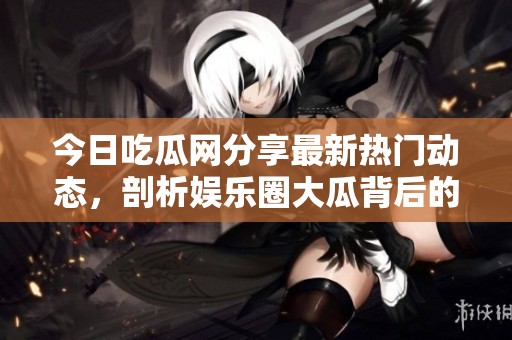 今日吃瓜网分享最新热门动态，剖析娱乐圈大瓜背后的真相