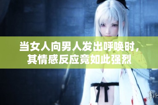 当女人向男人发出呼唤时，其情感反应竟如此强烈