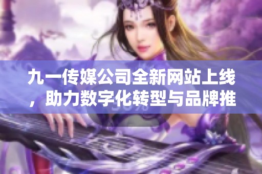 九一传媒公司全新网站上线，助力数字化转型与品牌推广