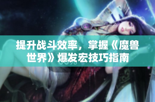 提升战斗效率，掌握《魔兽世界》爆发宏技巧指南