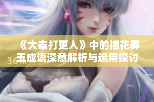 《大奉打更人》中的插花弄玉成语深意解析与运用探讨
