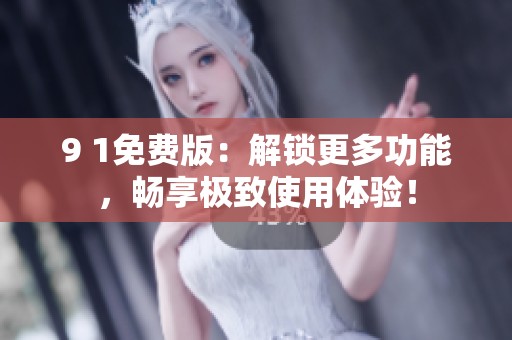 9 1免费版：解锁更多功能，畅享极致使用体验！