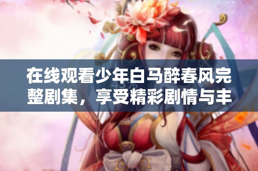 在线观看少年白马醉春风完整剧集，享受精彩剧情与丰富角色