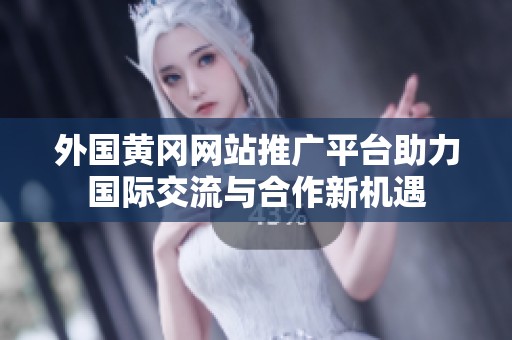 外国黄冈网站推广平台助力国际交流与合作新机遇
