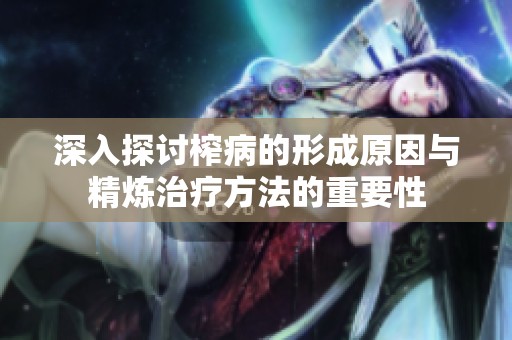 深入探讨榨病的形成原因与精炼治疗方法的重要性