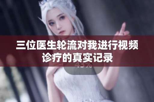 三位医生轮流对我进行视频诊疗的真实记录