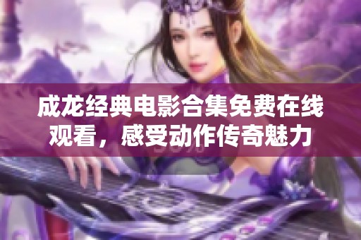 成龙经典电影合集免费在线观看，感受动作传奇魅力