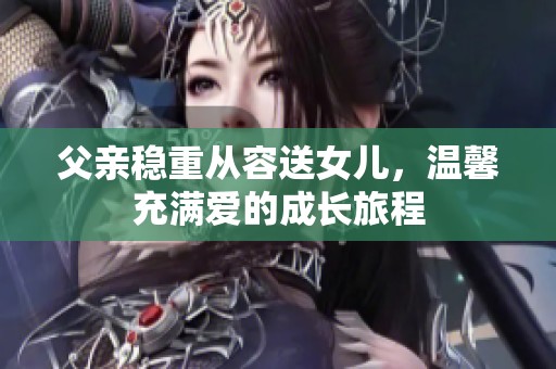 父亲稳重从容送女儿，温馨充满爱的成长旅程