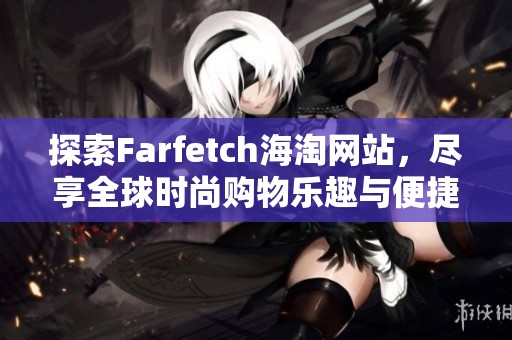 探索Farfetch海淘网站，尽享全球时尚购物乐趣与便捷体验