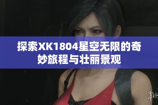 探索XK1804星空无限的奇妙旅程与壮丽景观