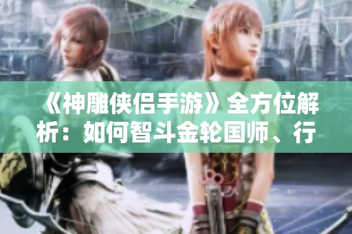 《神雕侠侣手游》全方位解析：如何智斗金轮国师、行侠仗义！