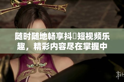 随时随地畅享抖抈短视频乐趣，精彩内容尽在掌握中