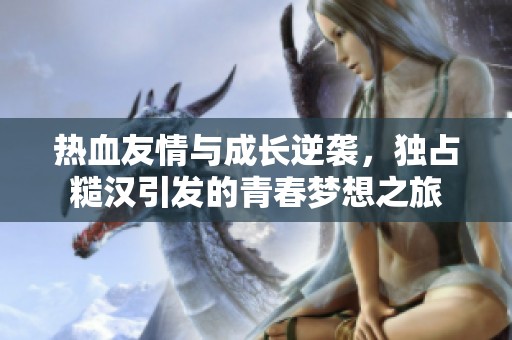 热血友情与成长逆袭，独占糙汉引发的青春梦想之旅